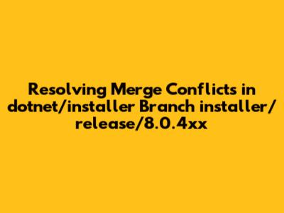 Resolving Merge Conflicts in dotnet/installer Branch `installer/release/8.0.4xx`