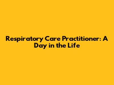 Respiratory Care Practitioner: A Day in the Life