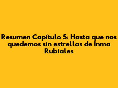 Resumen Capítulo 5: Hasta que nos quedemos sin estrellas de Inma Rubiales