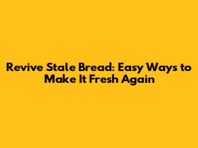 Revive Stale Bread: Easy Ways to Make It Fresh Again