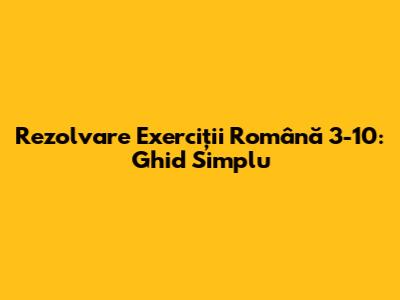 Rezolvare Exerciții Română 3-10: Ghid Simplu
