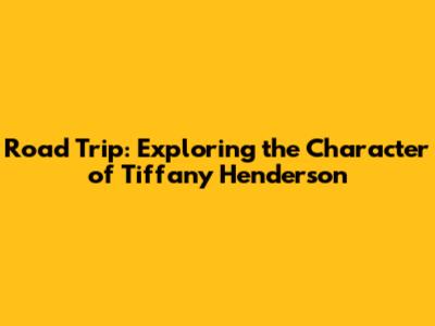 Road Trip: Exploring the Character of Tiffany Henderson
