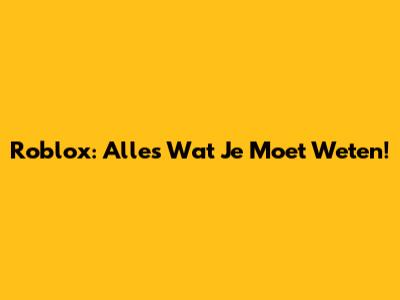 Roblox: Alles Wat Je Moet Weten!
