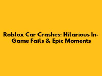 Roblox Car Crashes: Hilarious In-Game Fails & Epic Moments