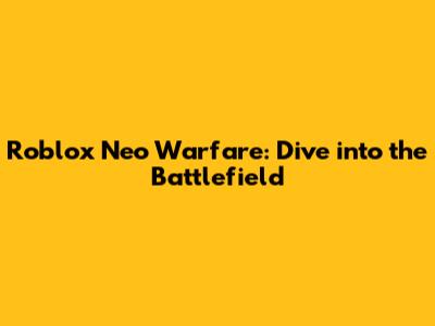 Roblox Neo Warfare: Dive into the Battlefield