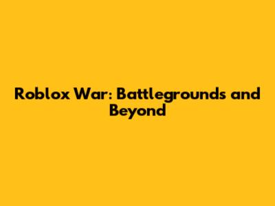 Roblox War: Battlegrounds and Beyond