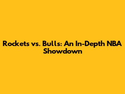 Rockets vs. Bulls: An In-Depth NBA Showdown
