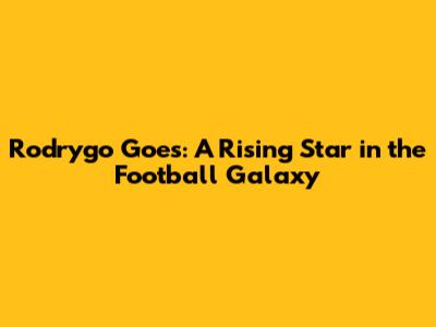 Rodrygo Goes: A Rising Star in the Football Galaxy