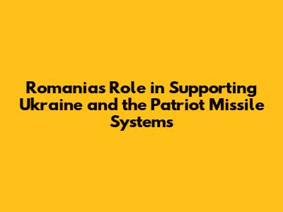 Romania's Role in Supporting Ukraine and the Patriot Missile Systems