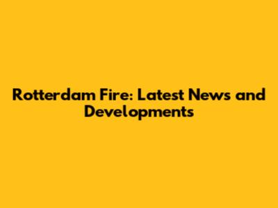 Rotterdam Fire: Latest News and Developments