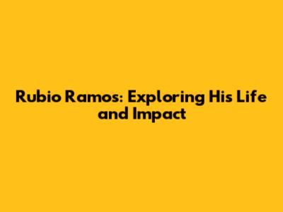 Rubio Ramos: Exploring His Life and Impact