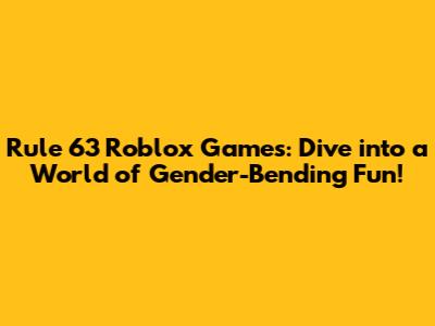 Rule 63 Roblox Games: Dive into a World of Gender-Bending Fun!