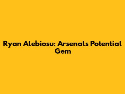 Ryan Alebiosu: Arsenal's Potential Gem