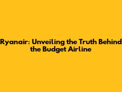 Ryanair: Unveiling the Truth Behind the Budget Airline