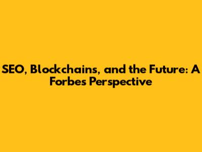SEO, Blockchains, and the Future: A Forbes Perspective
