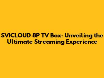 SVICLOUD 8P TV Box: Unveiling the Ultimate Streaming Experience
