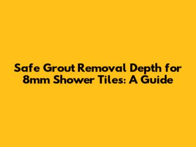 Safe Grout Removal Depth for 8mm Shower Tiles: A Guide