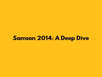 Samson 2014: A Deep Dive