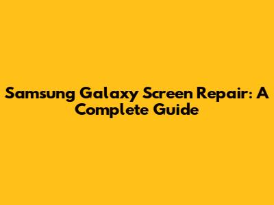 Samsung Galaxy Screen Repair: A Complete Guide