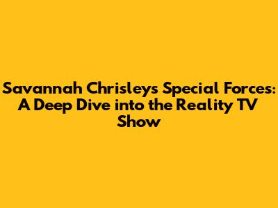Savannah Chrisley's Special Forces: A Deep Dive into the Reality TV Show