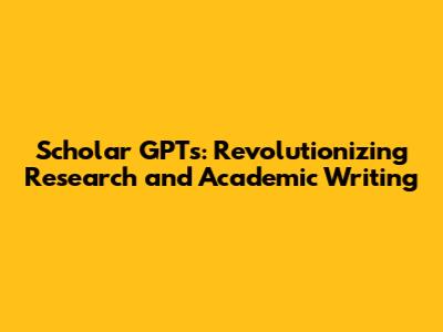 Scholar GPTs: Revolutionizing Research and Academic Writing