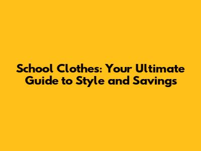 School Clothes: Your Ultimate Guide to Style and Savings