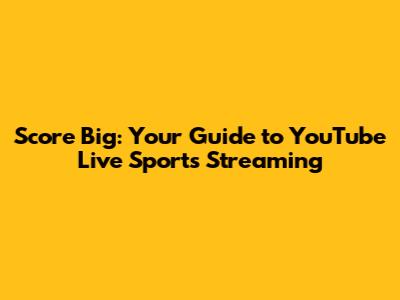 Score Big: Your Guide to YouTube Live Sports Streaming
