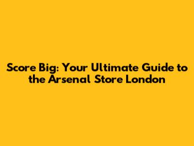 Score Big: Your Ultimate Guide to the Arsenal Store London