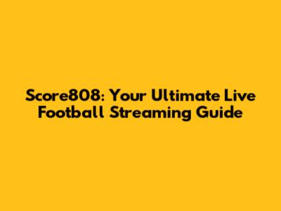 Score808: Your Ultimate Live Football Streaming Guide