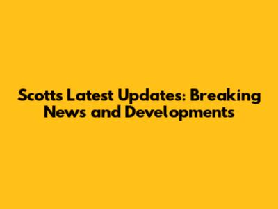 Scott's Latest Updates: Breaking News and Developments