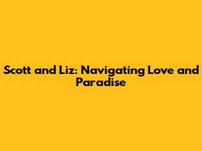 Scott and Liz: Navigating Love and Paradise