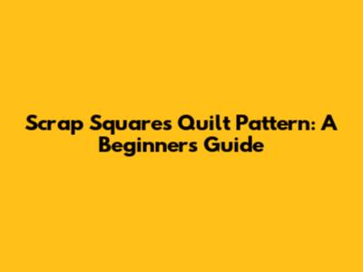 Scrap Squares Quilt Pattern: A Beginner's Guide
