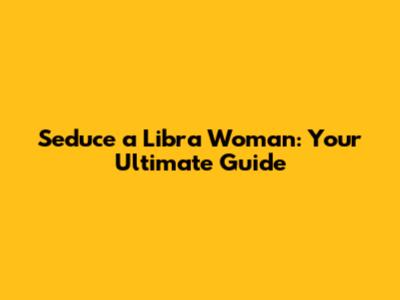 Seduce a Libra Woman: Your Ultimate Guide