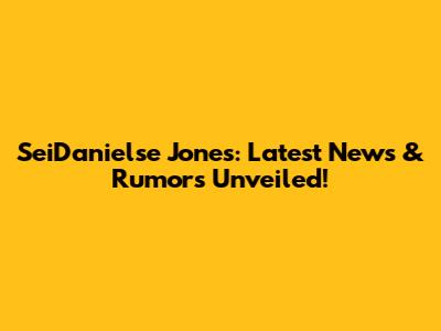 SeiDanielse Jones: Latest News & Rumors Unveiled!