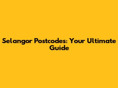Selangor Postcodes: Your Ultimate Guide