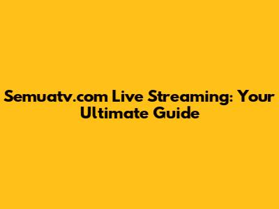 Semuatv.com Live Streaming: Your Ultimate Guide