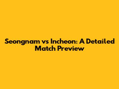 Seongnam vs Incheon: A Detailed Match Preview