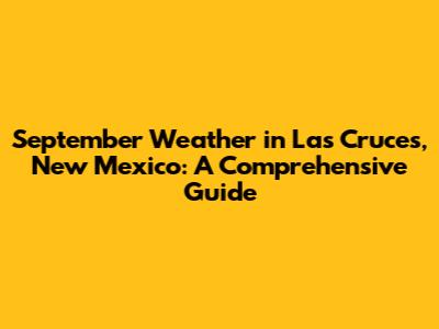 September Weather in Las Cruces, New Mexico: A Comprehensive Guide