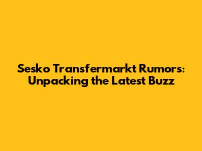 Sesko Transfermarkt Rumors: Unpacking the Latest Buzz
