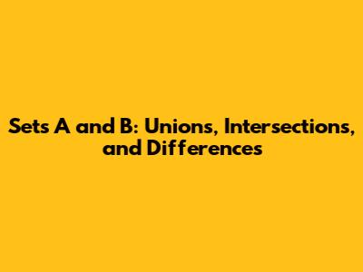 Sets A and B: Unions, Intersections, and Differences