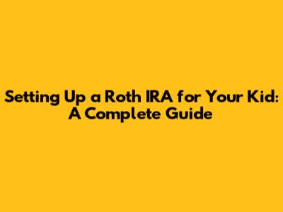 Setting Up a Roth IRA for Your Kid: A Complete Guide