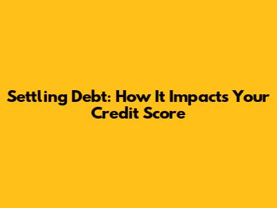 Settling Debt: How It Impacts Your Credit Score