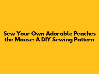 Sew Your Own Adorable Peaches the Mouse: A DIY Sewing Pattern