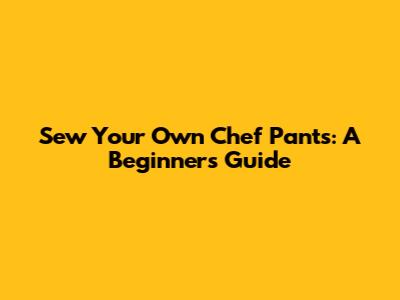 Sew Your Own Chef Pants: A Beginner's Guide