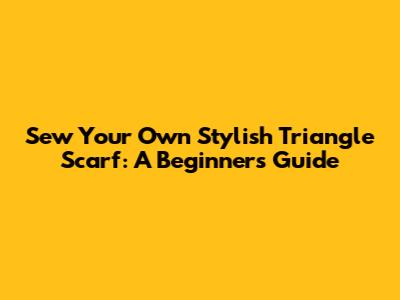 Sew Your Own Stylish Triangle Scarf: A Beginner's Guide