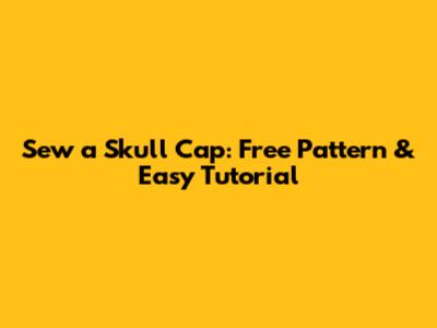 Sew a Skull Cap: Free Pattern & Easy Tutorial