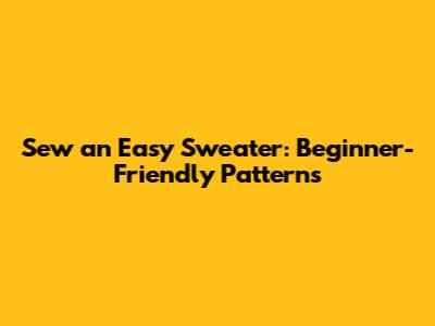 Sew an Easy Sweater: Beginner-Friendly Patterns