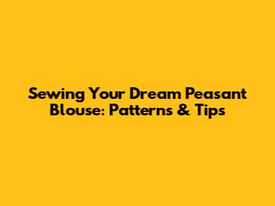 Sewing Your Dream Peasant Blouse: Patterns & Tips