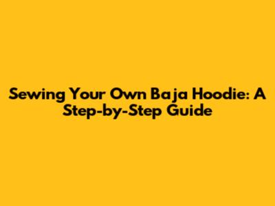 Sewing Your Own Baja Hoodie: A Step-by-Step Guide