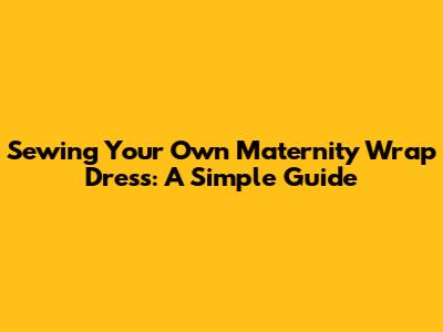 Sewing Your Own Maternity Wrap Dress: A Simple Guide